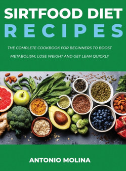 Sirtfood Diet Recipes : The Complete Cookbook For Beginners To Boost Metabolism, Lose Weight And Get Lean Quickly