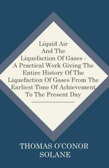 Liquid Air And The Liquefaction Of Gases - A Practical Work Giving The Entire History Of The Liquefaction Of Gases From The Earliest Time Of Achievement To The Present Day by Thomas O'Conor Sloane - Paperback