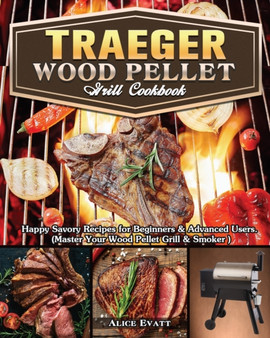 Traeger Wood Pellet Grill Cookbook : Happy Savory Recipes for Beginners & Advanced Users. (Master Your Wood Pellet Grill & Smoker )