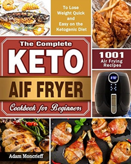 The Complete Keto Air Fryer Cookbook : 1001 Air Frying Recipes To Lose Weight Quick and Easy on the Ketogenic Diet