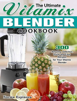 The Ultimate Vitamix Blender Cookbook : 300 Amazing, Delicious, Quick and Easy Recipes for Your Vitamix Blender