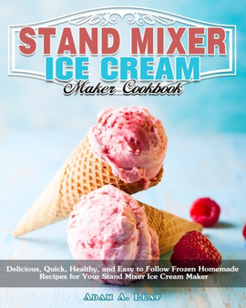 Stand Mixer Ice Cream Maker Cookbook : Delicious, Quick, Healthy, and Easy to Follow Frozen Homemade Recipes for Your Stand Mixer Ice Cream Maker