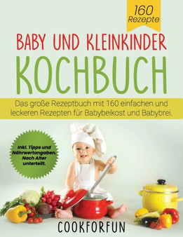 Baby und Kleinkinder Kochbuch : Das grosse Rezeptbuch mit 160 einfachen und leckeren Rezepten fur Babybeikost und Babybrei. Inkl. Tipps und Nahrwertangaben. Nach Alter unterteilt.