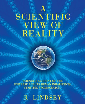 A Scientific View of Reality : Science's account of the universe and its human inhabitants, starting from scratch. by Robin Lindsey - Paperback