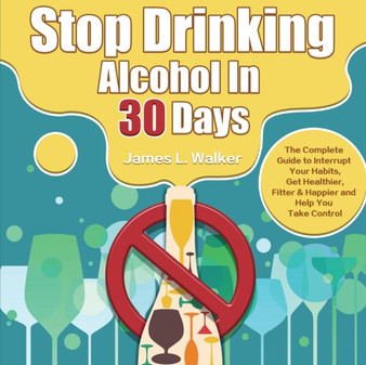 Stop Drinking Alcohol In 30 Days : The Complete Guide to Interrupt Your Habits, Get Healthier, Fitter & Happier and Help You Take Control by James Walker - Paperback