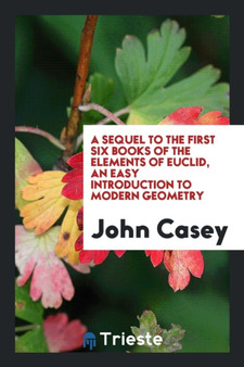 A Sequel to the First Six Books of the Elements of Euclid, an Easy Introduction to Modern Geometry by Assistant Director John Casey - Paperback