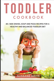 Toddler Cookbook : 40+ Side Dishes, Soup and Pizza recipes for a healthy and balanced Toddler diet