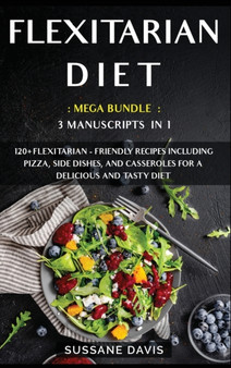Flexitarian Diet : 3 Manuscripts in 1 - 120+ Flexitarian - friendly recipes including pizza, side dishes, and casseroles for a delicious and tasty diet