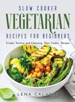 Slow Cooker Vegetarian Recipes for Beginners : Simple, Yummy and Cleansing Slow Cooker Recipes