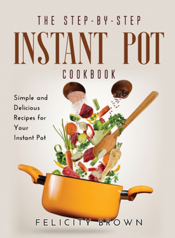 The Step-by-Step Instant Pot Cookbook : Simple and Delicious Recipes for Your Instant Pot