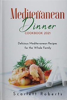 Mediterranean Dinner Cookbook 2021 : Delicious Mediterranean Recipes for the Whole Family