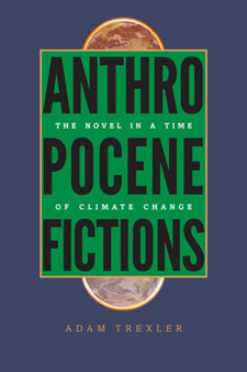 Anthropocene Fictions : The Novel in a Time of Climate Change by Adam Trexler - Hardback