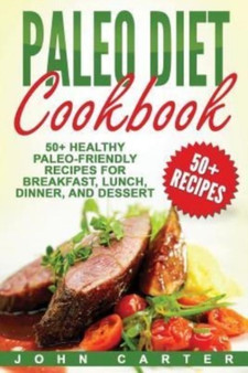 Paleo Diet Cookbook : 50+ Healthy Paleo-Friendly Recipes for Breakfast, Lunch, Dinner, and Dessert