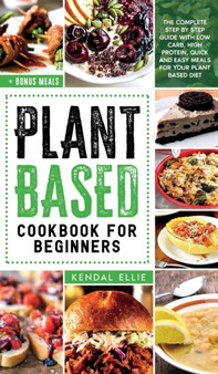 Plant Based Cookbook for Beginners : The complete step by step guide with low carb, high protein, quick and easy meals for your plant based diet.