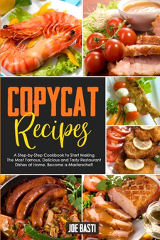 Copycat Recipes : A Step by Step Cookbook to Start Making the Most Famous, Delicious and Tasty Restaurant Dishes at Home. Become a Masterchef!