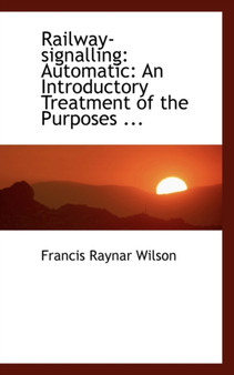 Railway-Signalling : Automatic: An Introductory Treatment of the Purposes ... by Francis Raynar Wilson - Hardback