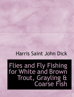 Flies and Fly Fishing for White and Brown Trout, Grayling a Coarse Fish by Harris Saint John Dick - Paperback