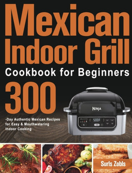 Mexican Indoor Grill Cookbook for Beginners : 300-Day Authentic Mexican Recipes for Easy & Mouthwatering Indoor Cooking