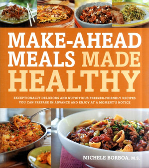 Make-Ahead Meals Made Healthy : Exceptionally Delicious and Nutritious Freezer-Friendly Recipes You Can Prepare in Advance and Enjoy at a Moment's Notice