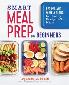 Smart Meal Prep for Beginners : Recipes and Weekly Plans for Healthy, Ready-to-Go Meals