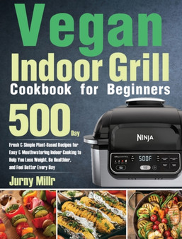 Vegan Indoor Grill Cookbook for Beginners : 500-Day Fresh & Simple Plant-Based Recipes for Easy & Mouthwatering Indoor Cooking to Help You Lose Weight, Be Healthier, and Feel Better Every Day