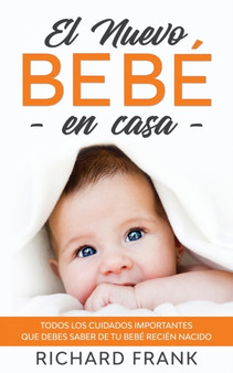 El Nuevo Bebe en Casa : Todos los Cuidados Importantes que debes Saber de tu Bebe Recien Nacido