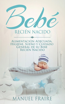 Bebe Recien Nacido : Alimentacion Adecuada, Higiene, Sueno y Cuidado General de su Bebe Recien Nacido