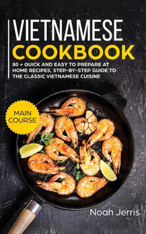 Vietnamese Cookbook : MAIN COURSE - 80 + Quick and Easy to Prepare at Home Recipes, Step-By-step Guide to the Classic Vietnamese Cuisine