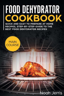 Food Dehydrator Cookbook : MAIN COURSE - Quick and Easy to Prepare at Home Recipes, Step-By-step Guide to the Best Food Dehydrator Recipes