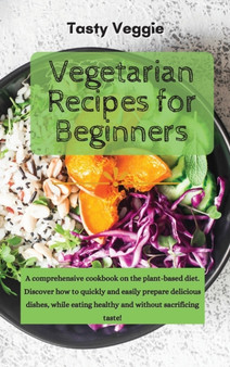 Vegetarian Recipes for Beginners : A comprehensive cookbook on the plant-based diet. Discover how to quickly and easily prepare delicious dishes, while eating healthy and without sacrificing taste! by Tasty Veggie - Hardback