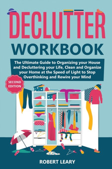 Declutter Workbook : The Ultimate Guide to Organizing your House and Decluttering your Life, Clean and Organize your Home at the Speed of Light to Stop Overthinking and Rewire your Mind (Second Editio by Robert Leary - Paperback