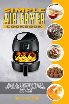 Simple Air Fryer Cookbook : Quick and Easy Recipes for Delicious Dessert and Tasty Snacks to Eating Healthy and Flavorful Every day by Jill Nalder - Paperback