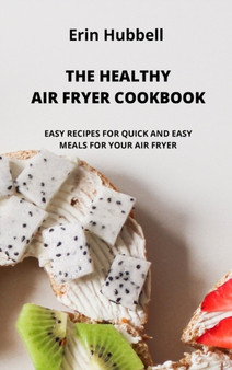 The Healthy Air Fryer Cookbook : Easy Recipes for Quick and Easy Meals for Your Air Fryer. by Erin Hubbell - Hardback
