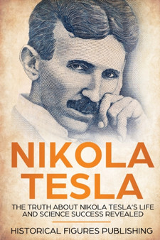 Nikola Tesla : The Truth about Nikola Tesla's Life and Science Success Revealed