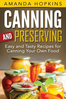 Canning and Preserving : Easy and Tasty Recipes for Canning Your Own Food