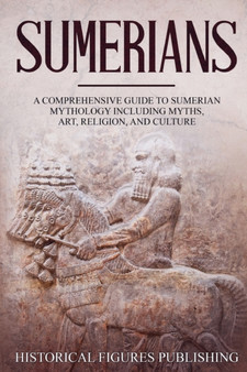Sumerians : A Comprehensive Guide to Sumerian Mythology Including Myths, Art, Religion, and Culture
