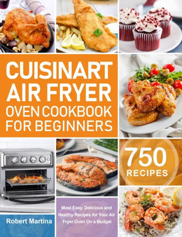 Cuisinart Air Fryer Oven Cookbook for Beginners : 750 Most Easy, Delicious and Healthy Recipes for Your Air Fryer Oven On a Budget
