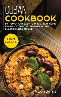 Cuban Cookbook : MAIN COURSE - 60 + Quick and Easy to Prepare at Home Recipes, Step-By-step Guide to the Classic Cuban Cuisine