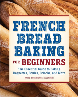 French Bread Baking for Beginners : The Essential Guide to Baking Baguettes, Boules, Brioche, and More