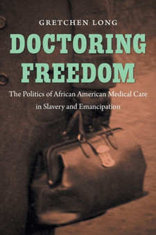 Doctoring Freedom : The Politics of African American Medical Care in Slavery and Emancipation by Gretchen Long - Paperback