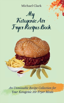 My Ketogenic Air Fryer Recipe Book : An Unmissable Recipe Collection for Your Ketogenic Air Fryer Meals by Michael Clark - Hardback