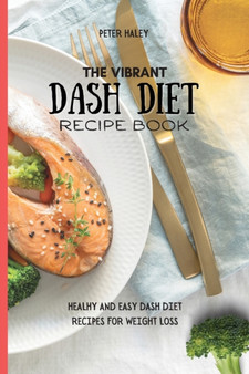 The Vibrant Dash Diet Recipe Book : Healthy And Easy Dash Diet Recipes For Weight Loss by Peter Haley - Paperback