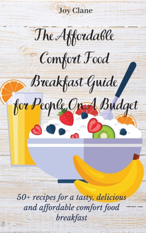 The Affordable Comfort Food Breakfast Guide for People On A Budget : 50+ recipes for a tasty, delicious and affordable comfort food breakfast by Joy Clane - Hardback