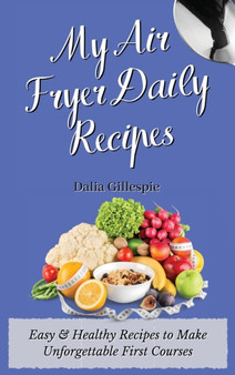My Air Fryer Daily Recipes : Easy & Healthy Recipes to Make Unforgettable First Courses by Dalia Gillespie - Hardback