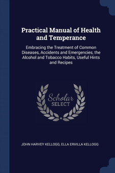 Practical Manual of Health and Temperance : Embracing the Treatment of Common Diseases, Accidents and Emergencies, the Alcohol and Tobacco Habits, Useful Hints and Recipes