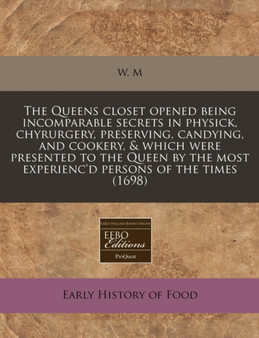 The Queens Closet Opened Being Incomparable Secrets in Physick, Chyrurgery, Preserving, Candying, and Cookery, & Which Were Presented to the Queen by the Most Experienc'd Persons of the Times (1698)