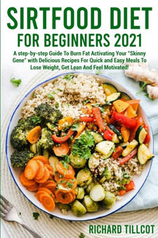 Sirtfood Diet For Beginners 2021 : A step-by-step Guide To Burn Fat Activating Your Skinny Gene with Delicious Recipes For Quick and Easy Meals To Lose Weight, Get Lean And Feel Motivated! : 1