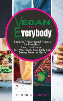 Vegan for Everybody : Foolproof Plant-Based Recipes for Breakfast, Lunch and Dinner, for Nourishing Your Body and Eating From the Earth.