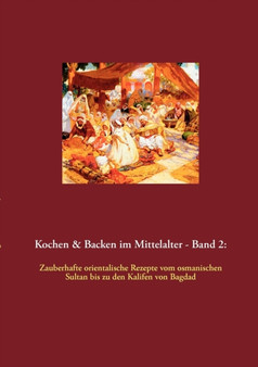 Kochen & Backen im Mittelalter - Band 2 : Zauberhafte orientalische Rezepte vom osmanischen Sultan bis zu den Kalifen von Bagdad