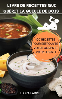 Livre de Recettes Qui Guerit La Gueule de Bois : 100 Recettes Pour Retrouver Votre Corps Et Votre Esprit